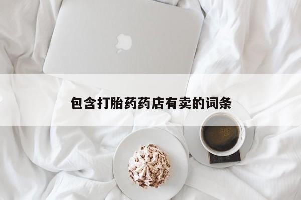 打胎药专卖微信打胎药购买私人微信包含打胎药药店有卖的词条