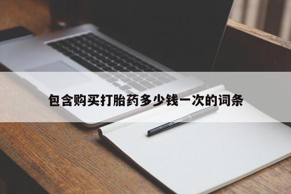 打胎药专卖微信打胎药购买私人微信包含购买打胎药多少钱一次的词条