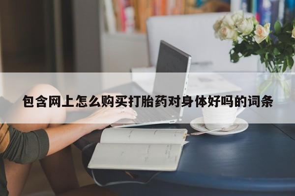 打胎药专卖微信打胎药购买私人微信包含网上怎么购买打胎药对身体好吗的词条