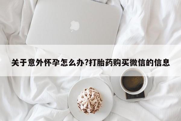打胎药专卖微信打胎药购买私人微信关于意外怀孕怎么办?打胎药购买微信的信息