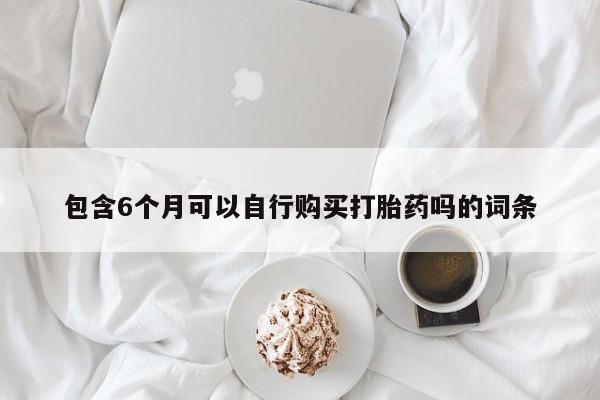 打胎药专卖微信打胎药购买私人微信包含6个月可以自行购买打胎药吗的词条
