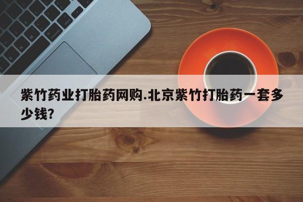 打胎药专卖微信打胎药购买私人微信紫竹药业打胎药网购.北京紫竹打胎药一套多少钱？