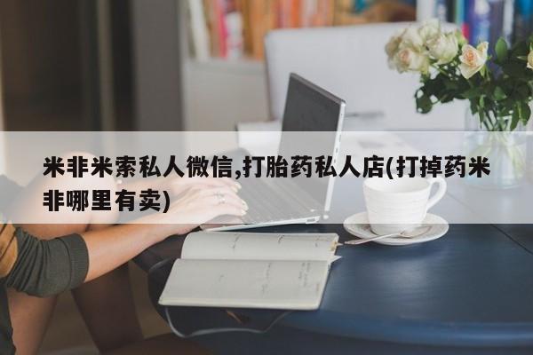 打胎药专卖微信打胎药购买私人微信米非米索私人微信,打胎药私人店(打掉药米非哪里有卖)